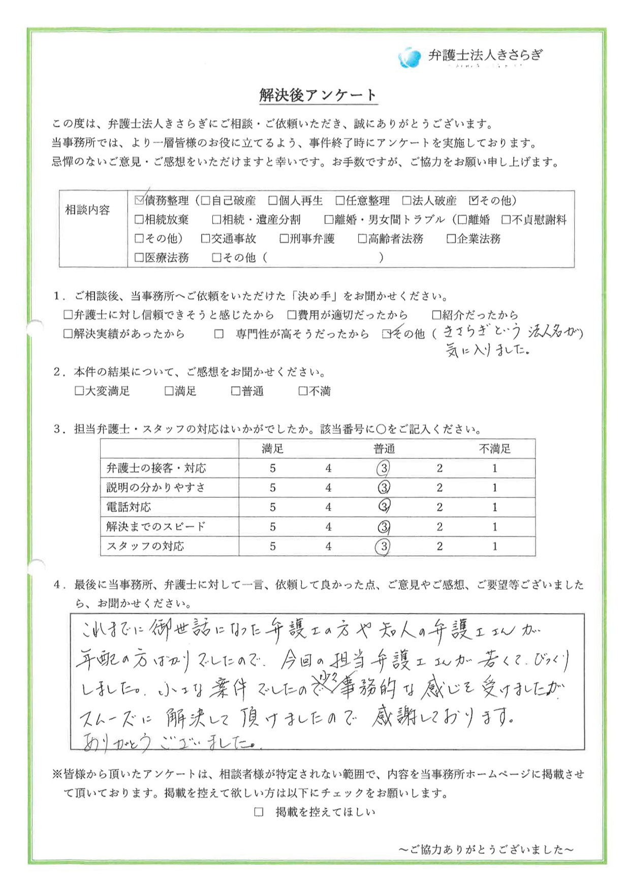 これまでに御世話になった弁護士の方や知人の弁護士さんが年配の方ばかりでしたので、今回の担当弁護士さんが若くて、びっくりしました。小さな案件でしたので、少々事務的な感じを受けましたが、スムーズに解決して頂けましたので感謝しております。ありがとうございました